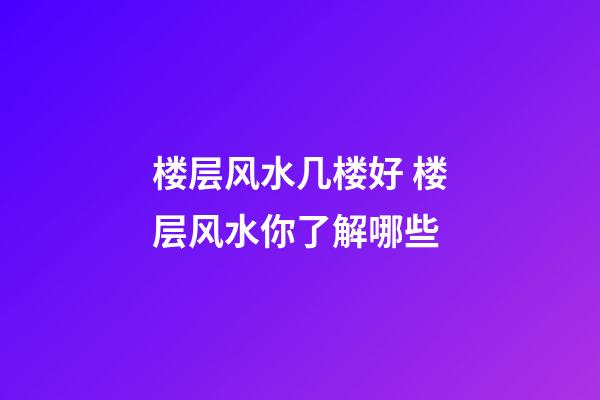 楼层风水几楼好 楼层风水你了解哪些